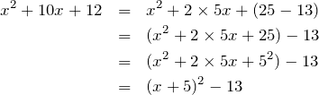 \begin{eqnarray*} x^2+10x+12 & = & x^2 + 2\times 5x + (25 - 13) \\  & = & (x^2 + 2\times 5x + 25) - 13 \\  & = & (x^2 + 2\times 5x + 5^2) - 13	\\  & = & (x+5)^2 - 13 \end{eqnarray*}