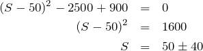 \begin{eqnarray*} (S-50)^2-2500+900 & = & 0 \\ (S-50)^2 & = & 1600 \\ S & = & 50 \pm 40 \end{eqnarray*}